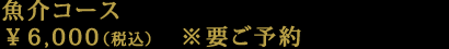魚介コース　￥6,000（税込）※要ご予約